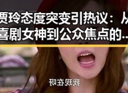 贾玲态度突变引热议：从喜剧女神到公众焦点的转变