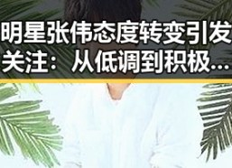 明星张伟态度转变引发关注：从低调到积极回应事件