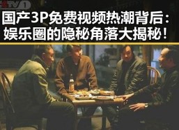 国产3P免费视频热潮背后：娱乐圈的隐秘角落大揭秘！