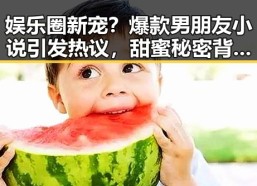 娱乐圈新宠？爆款男朋友小说引发热议，甜蜜秘密背后藏着什么？