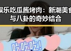 娱乐吃瓜酱烤肉：新潮美食与八卦的奇妙结合