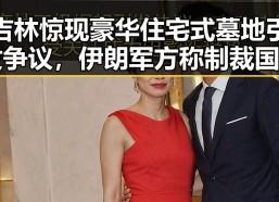 吉林惊现豪华住宅式墓地引发争议，伊朗军方称制裁国家通过霍尔木兹海峡时将面临困难