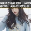 明星动态最新追踪：从绯闻到行动，关系微妙变化引发热议