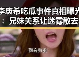 李庚希吃瓜事件真相曝光：兄妹关系让迷雾散去