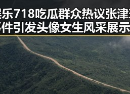 娱乐718吃瓜群众热议张津瑜事件引发头像女生风采展示讨论