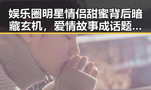 娱乐圈明星情侣甜蜜背后暗藏玄机,爱情故事成话题焦点