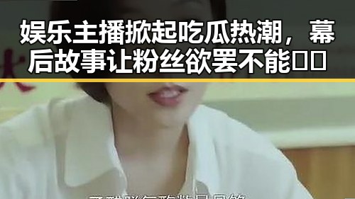 娱乐主播掀起吃瓜热潮,幕后故事让粉丝欲罢不能🎤🍿