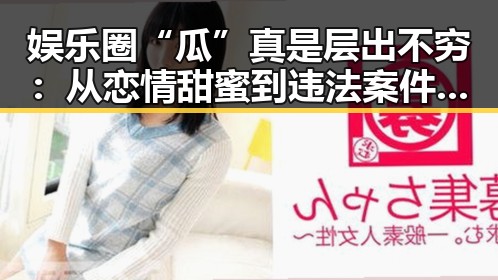 娱乐圈“瓜”真是层出不穷：从恋情甜蜜到违法案件的全景解读