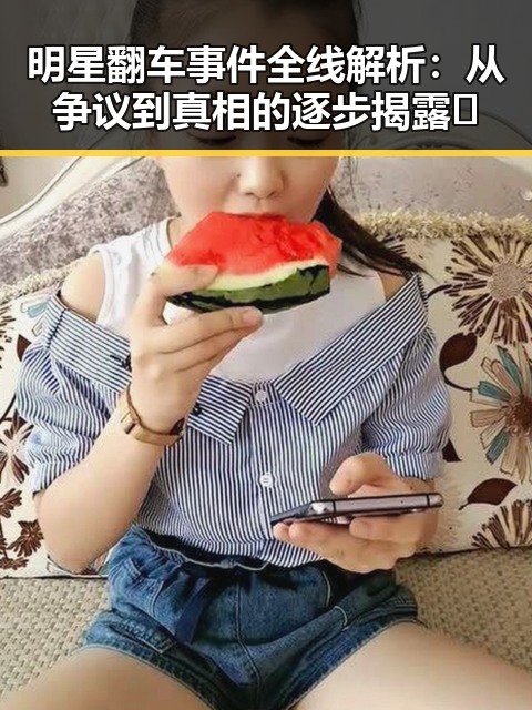 明星翻车事件全线解析:从争议到真相的逐步揭露🎭