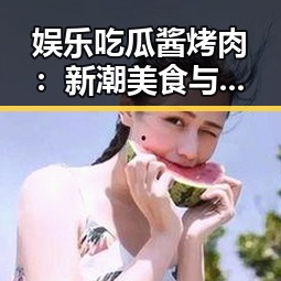 娱乐吃瓜酱烤肉:新潮美食与八卦的奇妙结合