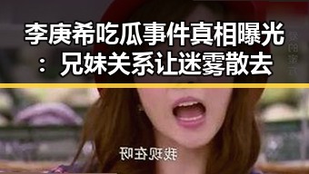 李庚希吃瓜事件真相曝光:兄妹关系让迷雾散去