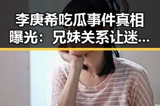 李庚希吃瓜事件真相曝光:兄妹关系让迷雾散去