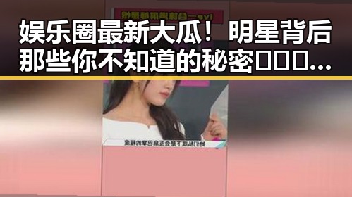 娱乐圈最新大瓜!明星背后那些你不知道的秘密🕵️♀️