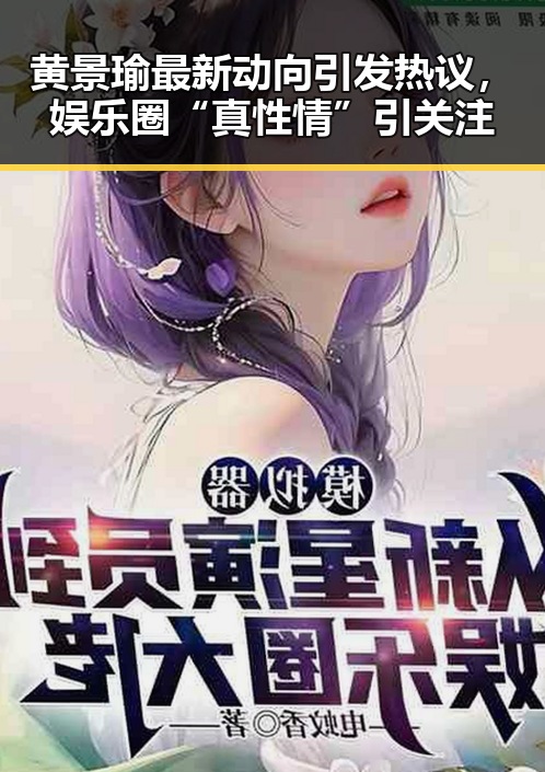 黄景瑜最新动向引发热议，娱乐圈“真性情”引关注