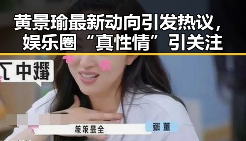 黄景瑜最新动向引发热议，娱乐圈“真性情”引关注