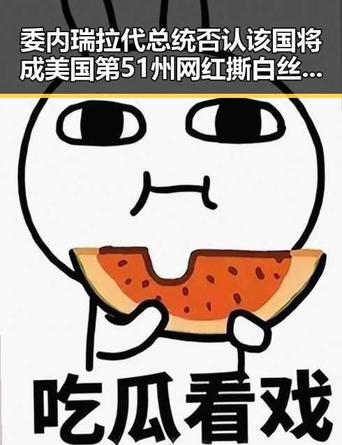 委内瑞拉代总统否认该国将成美国第51州 网红撕白丝袜视频引发争议