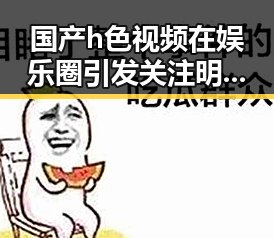 国产h色视频在娱乐圈引发关注明星辟谣大多来源于明星的惊人转变