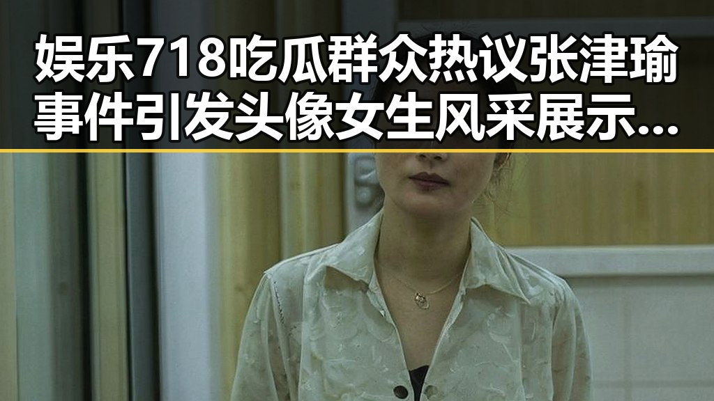 娱乐718吃瓜群众热议张津瑜事件引发头像女生风采展示讨论